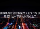 蘑菇影视在线观看突然火起来不是没原因？这一下真的说到点上了