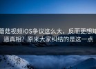 蘑菇视频iOS争议这么大，反而更想知道真相？原来大家纠结的是这一点