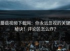 蘑菇视频下载网：你永远忽视的关键秘诀！评论区怎么炸？