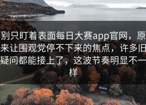 别只盯着表面每日大赛app官网，原来让围观党停不下来的焦点，许多旧疑问都能接上了，这波节奏明显不一样