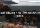 蘑菇视频App下火：背后的原因与趋势解析