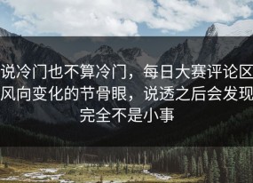 说冷门也不算冷门，每日大赛评论区风向变化的节骨眼，说透之后会发现完全不是小事