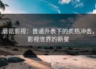 蘑菇影视：普通外表下的炙热冲击，影视世界的新星