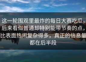 这一轮围观里最炸的每日大赛吃瓜，后来看似普通却特别能带节奏的点，比表面热闹复杂得多，真正的信息量都在后半段