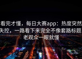 看完才懂，每日大赛app：热度突然失控，一路看下来完全不像套路标题，老观众一眼就懂