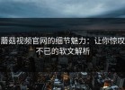 蘑菇视频官网的细节魅力：让你惊叹不已的软文解析