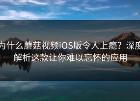 为什么蘑菇视频iOS版令人上瘾？深度解析这款让你难以忘怀的应用