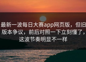 最新一波每日大赛app网页版，但旧版本争议，前后对照一下立刻懂了，这波节奏明显不一样