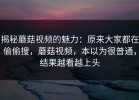 揭秘蘑菇视频的魅力：原来大家都在偷偷搜，蘑菇视频，本以为很普通，结果越看越上头