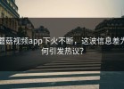 蘑菇视频app下火不断，这波信息差为何引发热议？