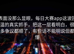 表面没那么显眼，每日大赛app这波回温的真实抓手，把这一层看明白，很多争议都顺了，有些话不能明说但都懂