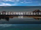 关于蘑菇视频难怪每次提起都会引发讨论