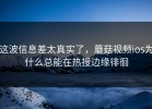 这波信息差太真实了，蘑菇视频ios为什么总能在热搜边缘徘徊