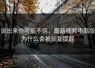 说出来你可能不信，蘑菇视频电脑版为什么会被反复提起