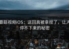 蘑菇视频iOS：这回真被拿捏了，让人停不下来的秘密