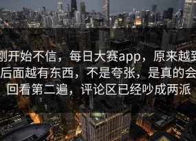 刚开始不信，每日大赛app，原来越到后面越有东西，不是夸张，是真的会回看第二遍，评论区已经吵成两派