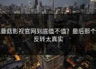 蘑菇影视官网到底值不值？最后那个反转太真实