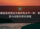 蘑菇短视频这次真的有点不一样：革新与创新的奇妙旅程