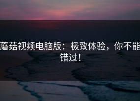 蘑菇视频电脑版：极致体验，你不能错过！