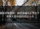 蘑菇视频官网：越低调越让人想点开，原来大家纠结的是这一点