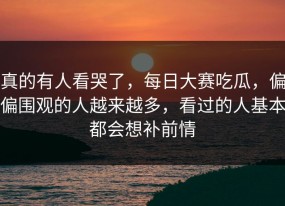 真的有人看哭了，每日大赛吃瓜，偏偏围观的人越来越多，看过的人基本都会想补前情
