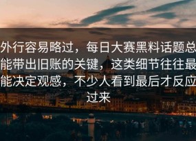 外行容易略过，每日大赛黑料话题总能带出旧账的关键，这类细节往往最能决定观感，不少人看到最后才反应过来