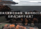 原来大家都在偷偷搜，蘑菇视频iOS背后那点门道终于说清了