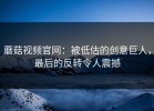 蘑菇视频官网：被低估的创意巨人，最后的反转令人震撼
