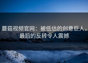 蘑菇视频官网：被低估的创意巨人，最后的反转令人震撼