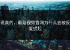 说真的，蘑菇视频官网为什么会被反复提起