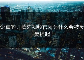 说真的，蘑菇视频官网为什么会被反复提起