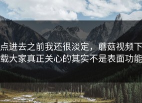 点进去之前我还很淡定，蘑菇视频下载大家真正关心的其实不是表面功能