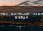 说真的，蘑菇视频电脑版一旦点开就很难退出来