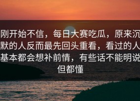 刚开始不信，每日大赛吃瓜，原来沉默的人反而最先回头重看，看过的人基本都会想补前情，有些话不能明说但都懂