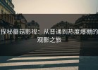探秘蘑菇影视：从普通到热度爆棚的观影之旅