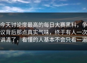 今天讨论度最高的每日大赛黑料，争议背后那点真实气味，终于有人一次讲清了，看懂的人基本不会只看一遍