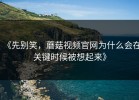 《先别笑，蘑菇视频官网为什么会在关键时候被想起来》