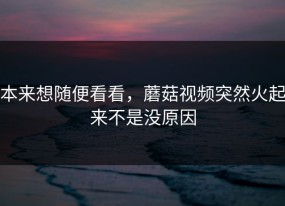 本来想随便看看，蘑菇视频突然火起来不是没原因
