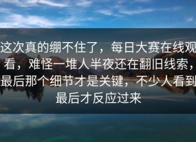 这次真的绷不住了，每日大赛在线观看，难怪一堆人半夜还在翻旧线索，最后那个细节才是关键，不少人看到最后才反应过来