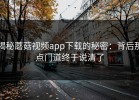 揭秘蘑菇视频app下载的秘密：背后那点门道终于说清了