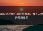 蘑菇短视频：悬念感满满，引人入胜的观影体验