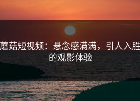 蘑菇短视频：悬念感满满，引人入胜的观影体验
