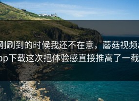 刚刷到的时候我还不在意，蘑菇视频app下载这次把体验感直接推高了一截！