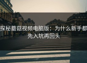 探秘蘑菇视频电脑版：为什么新手都先入坑再回头