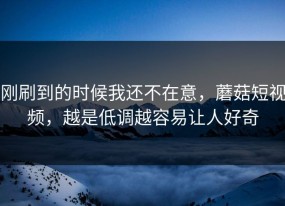 刚刷到的时候我还不在意，蘑菇短视频，越是低调越容易让人好奇