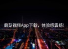 蘑菇视频App下载，体验感震撼！