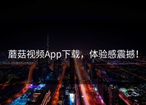 蘑菇视频App下载，体验感震撼！