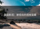 蘑菇影视：被低估的视频宝藏