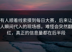 有人顺着线索摸到每日大赛，后来让人瞬间代入的现场感，难怪会突然翻红，真正的信息量都在后半段