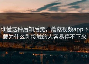 谁懂这种后知后觉，蘑菇视频app下载为什么刚接触的人容易停不下来